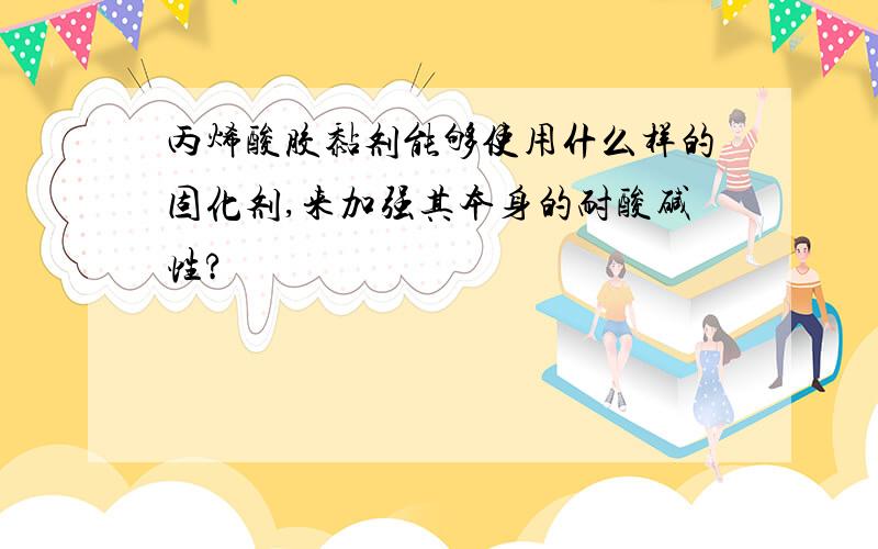 丙烯酸胶黏剂能够使用什么样的固化剂,来加强其本身的耐酸碱性?