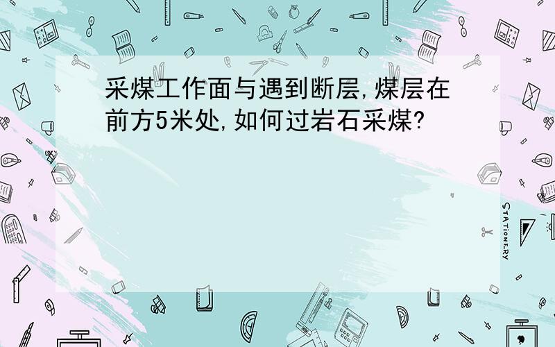 采煤工作面与遇到断层,煤层在前方5米处,如何过岩石采煤?