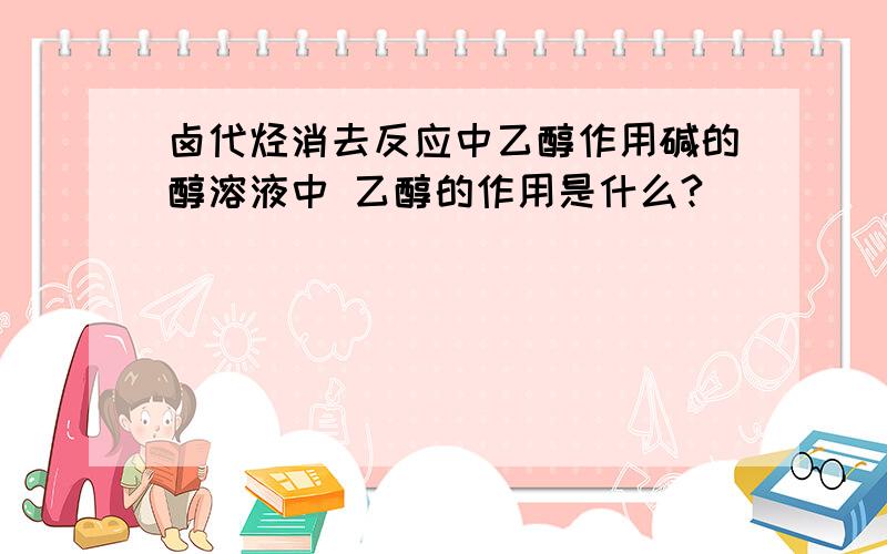 卤代烃消去反应中乙醇作用碱的醇溶液中 乙醇的作用是什么?