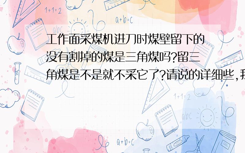 工作面采煤机进刀时煤壁留下的没有割掉的煤是三角煤吗?留三角煤是不是就不采它了?请说的详细些,我对三角煤的概念很模糊,看书没看懂