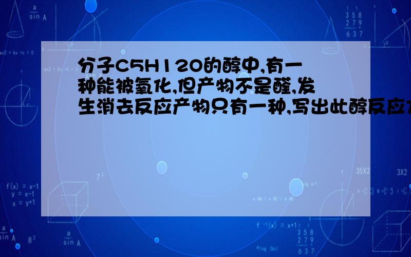 分子C5H12O的醇中,有一种能被氧化,但产物不是醛,发生消去反应产物只有一种,写出此醇反应方程式