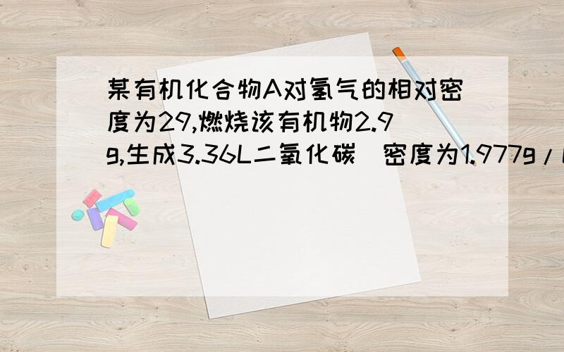 某有机化合物A对氢气的相对密度为29,燃烧该有机物2.9g,生成3.36L二氧化碳（密度为1.977g/L）.求该有机物的分子式?