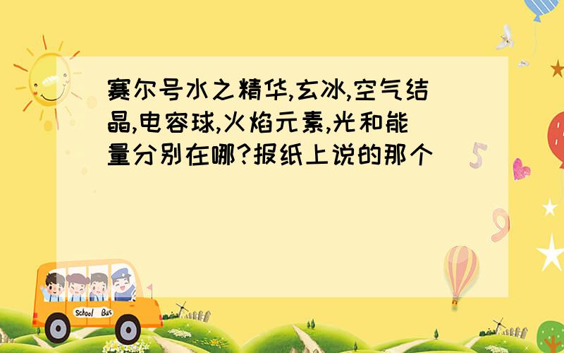 赛尔号水之精华,玄冰,空气结晶,电容球,火焰元素,光和能量分别在哪?报纸上说的那个