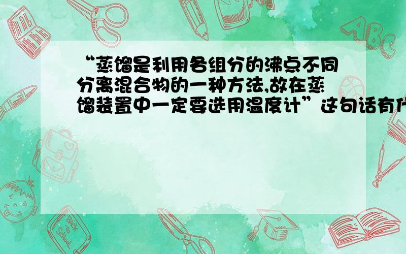 “蒸馏是利用各组分的沸点不同分离混合物的一种方法,故在蒸馏装置中一定要选用温度计”这句话有什么错?