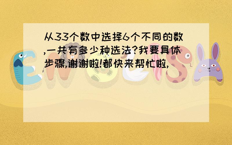 从33个数中选择6个不同的数,一共有多少种选法?我要具体步骤,谢谢啦!都快来帮忙啦,