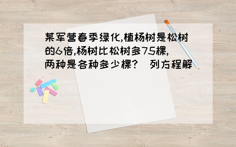 某军营春季绿化,植杨树是松树的6倍,杨树比松树多75棵,两种是各种多少棵?(列方程解）