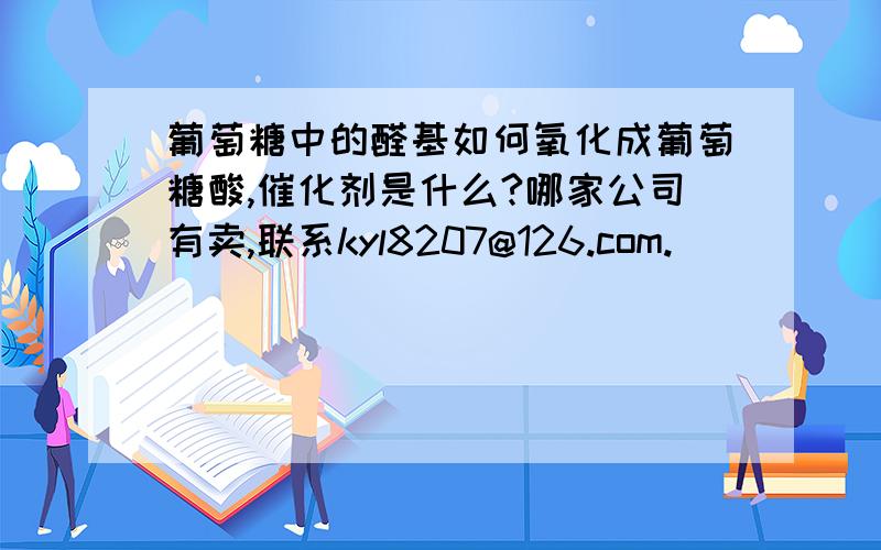 葡萄糖中的醛基如何氧化成葡萄糖酸,催化剂是什么?哪家公司有卖,联系kyl8207@126.com.