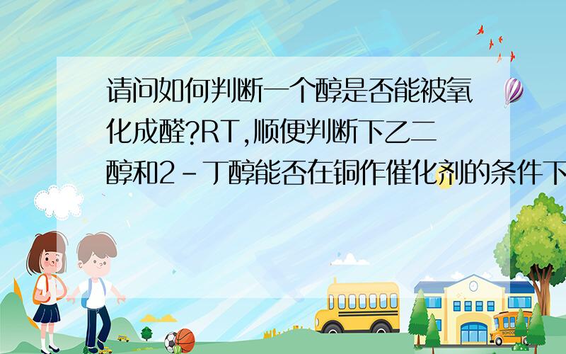 请问如何判断一个醇是否能被氧化成醛?RT,顺便判断下乙二醇和2-丁醇能否在铜作催化剂的条件下被氧化成醛