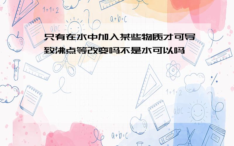 只有在水中加入某些物质才可导致沸点等改变吗不是水可以吗