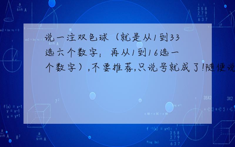 说一注双色球（就是从1到33选六个数字；再从1到16选一个数字）,不要推荐,只说号就成了!随便说!