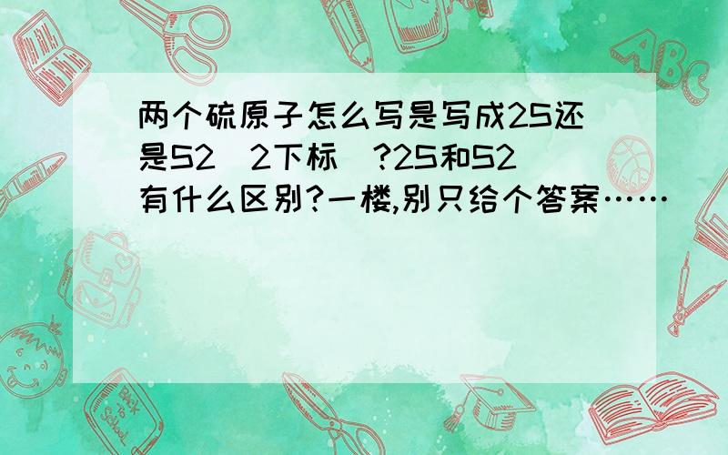 两个硫原子怎么写是写成2S还是S2（2下标）?2S和S2有什么区别?一楼,别只给个答案……