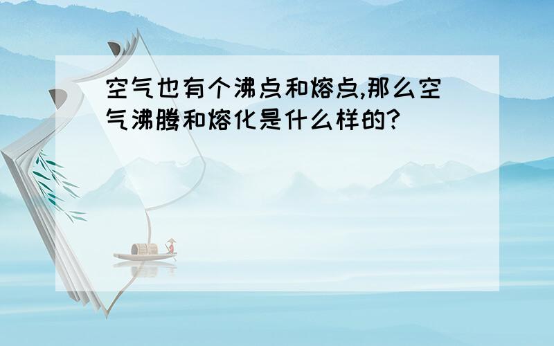 空气也有个沸点和熔点,那么空气沸腾和熔化是什么样的?