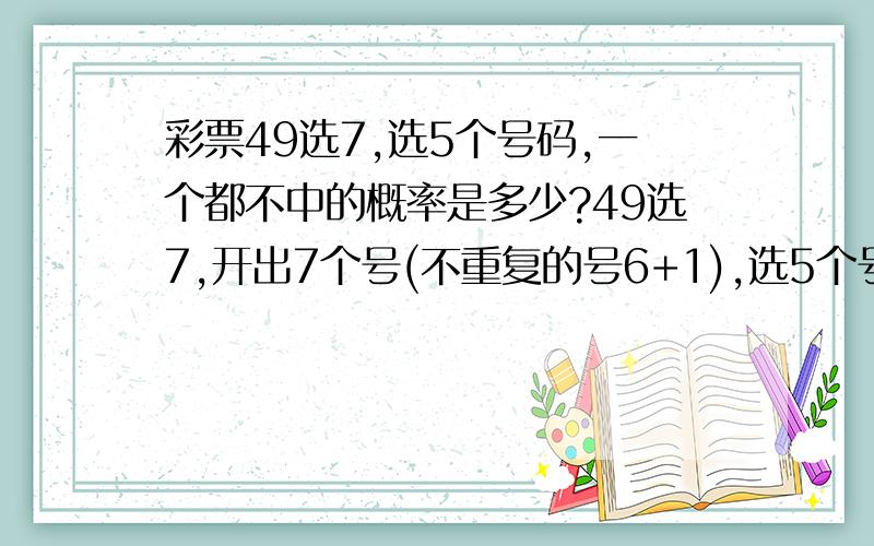 彩票49选7,选5个号码,一个都不中的概率是多少?49选7,开出7个号(不重复的号6+1),选5个号,一个都不中的概率是多少? 选4个号,一个都不中的概率是多少? 选3个号,一个都不中的概率是多少? 选2个号