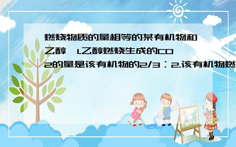 燃烧物质的量相等的某有机物和乙醇,1.乙醇燃烧生成的CO2的量是该有机物的2/3；2.该有机物燃烧生成水的量是乙醇的2/3；3.二者消耗相同状态下的氧气的体积相同.通过分析判断该有机物是a.C4H