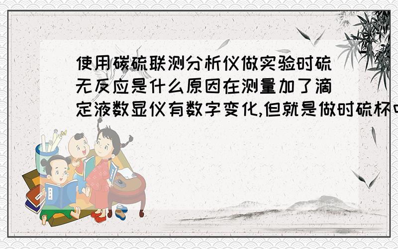 使用碳硫联测分析仪做实验时硫无反应是什么原因在测量加了滴定液数显仪有数字变化,但就是做时硫杯中几乎没有颜色变化,放一点硫含量高的就变化很大,数显仪也有显示.但用国标定标时,