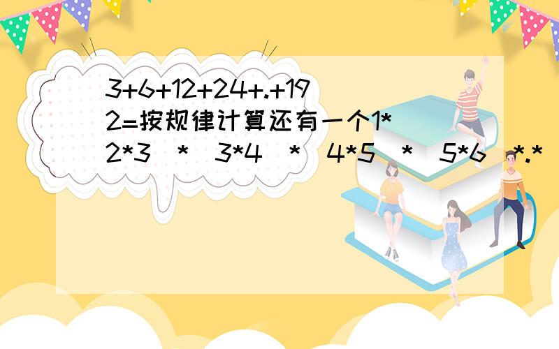 3+6+12+24+.+192=按规律计算还有一个1*(2*3)*(3*4)*(4*5)*(5*6)*.*（2002*2003）*（2003*2004）快帮忙算算难死了.今天我就要要啊