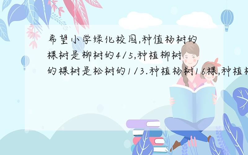 希望小学绿化校园,种值杨树的棵树是柳树的4/5,种植柳树的棵树是松树的1/3.种植杨树16棵,种植松树多少棵?