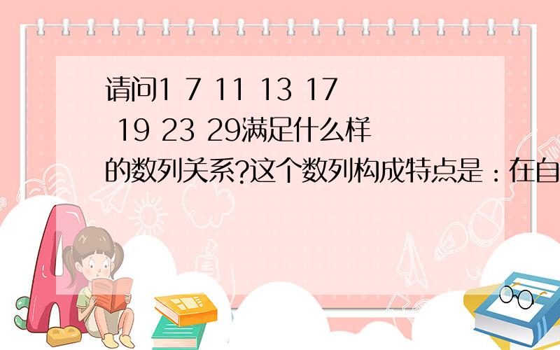 请问1 7 11 13 17 19 23 29满足什么样的数列关系?这个数列构成特点是：在自然数列中，扣除2及2的倍数的数字（即偶数）；3及3的倍数的数字；5及5的倍数的数字。可得：1 7 11 13 17 19 23 29 31 37 41 43