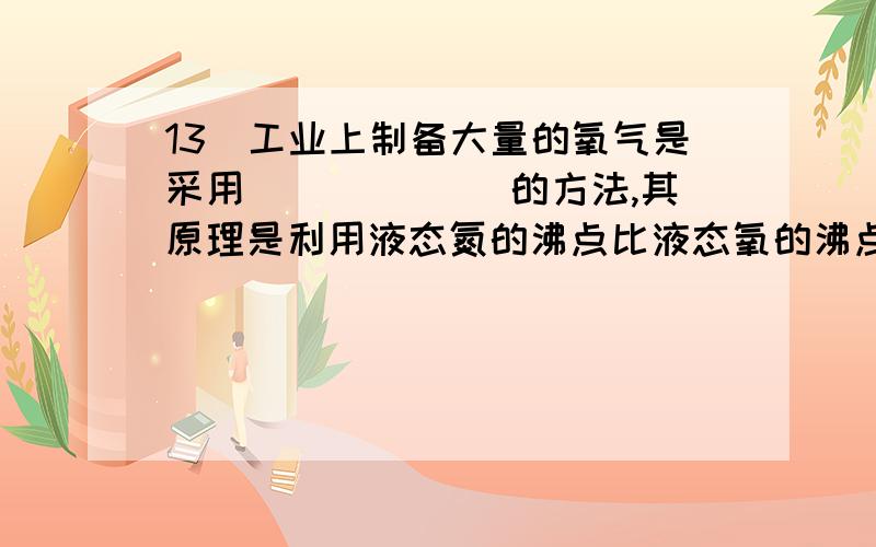 13．工业上制备大量的氧气是采用____ __的方法,其原理是利用液态氮的沸点比液态氧的沸点______的性质.蒸13．工业上制备大量的氧气是采用____      __的方法,其原理是利用液态氮的沸点比液态