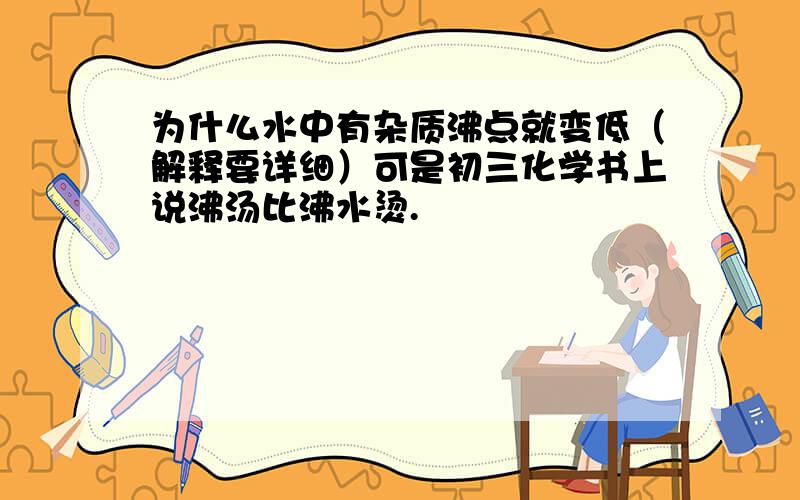 为什么水中有杂质沸点就变低（解释要详细）可是初三化学书上说沸汤比沸水烫.