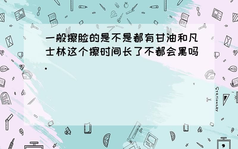 一般擦脸的是不是都有甘油和凡士林这个擦时间长了不都会黑吗.