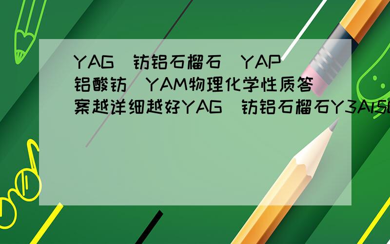 YAG（钇铝石榴石）YAP（铝酸钇）YAM物理化学性质答案越详细越好YAG（钇铝石榴石Y3Al5O12）YAP（铝酸钇YAlO3）YAM（Y4Al2O9）物理性质,熔点,沸点,折射率,密度；化学性质,哪种酸可以溶解,等