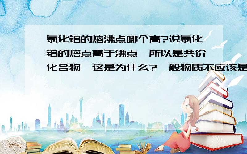 氯化铝的熔沸点哪个高?说氯化铝的熔点高于沸点,所以是共价化合物,这是为什么?一般物质不应该是熔点低于沸点吗？怎么会先汽化再熔化，还是有条件限制？