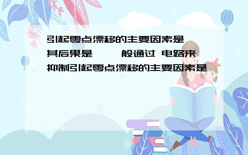 引起零点漂移的主要因素是 ,其后果是 ,一般通过 电路来抑制引起零点漂移的主要因素是     ,其后果是        ,一般通过      电路来抑制