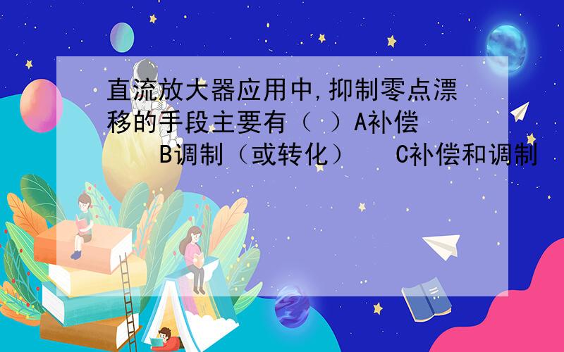 直流放大器应用中,抑制零点漂移的手段主要有（ ）A补偿     B调制（或转化）   C补偿和调制   D,上述说法都不对