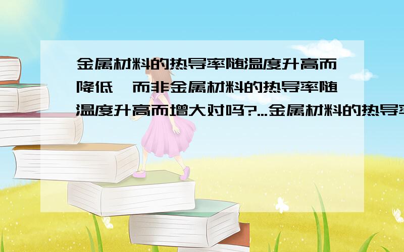 金属材料的热导率随温度升高而降低,而非金属材料的热导率随温度升高而增大对吗?...金属材料的热导率随温度升高而降低,而非金属材料的热导率随温度升高而增大对吗?金属材料的热导率随