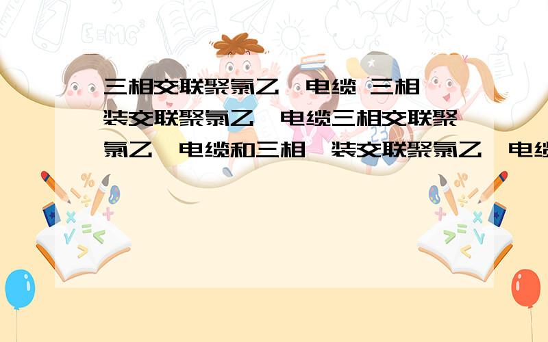 三相交联聚氯乙烯电缆 三相铠装交联聚氯乙烯电缆三相交联聚氯乙烯电缆和三相铠装交联聚氯乙烯电缆有什么不一样啊?各用在什么地方?如何选择大小?