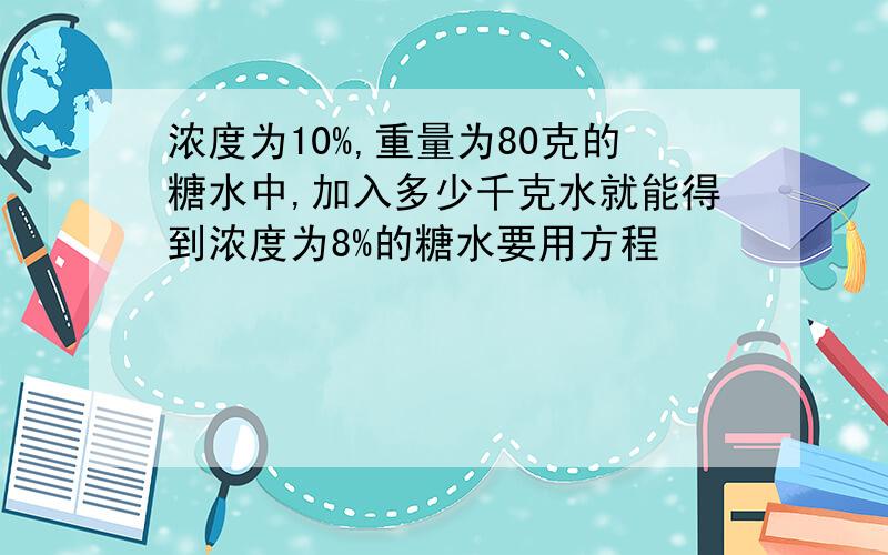 浓度为10%,重量为80克的糖水中,加入多少千克水就能得到浓度为8%的糖水要用方程