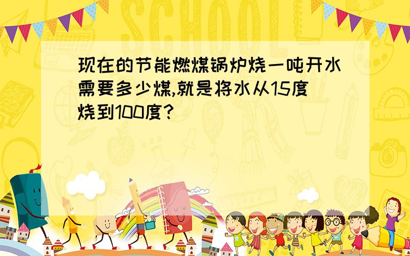 现在的节能燃煤锅炉烧一吨开水需要多少煤,就是将水从15度烧到100度?