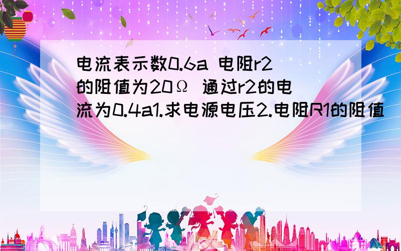 电流表示数0.6a 电阻r2的阻值为20Ω 通过r2的电流为0.4a1.求电源电压2.电阻R1的阻值