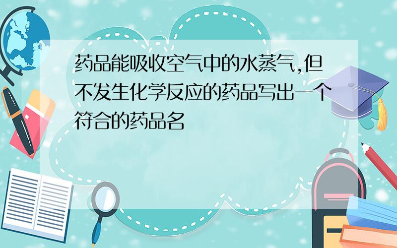 药品能吸收空气中的水蒸气,但不发生化学反应的药品写出一个符合的药品名