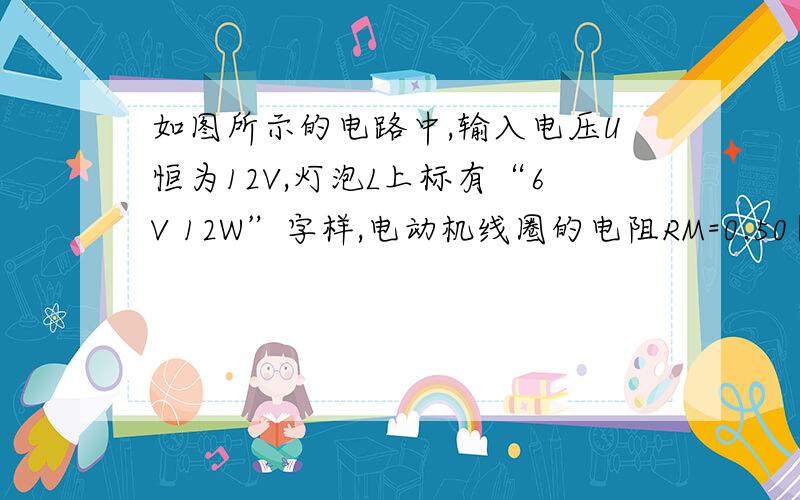 如图所示的电路中,输入电压U恒为12V,灯泡L上标有“6V 12W”字样,电动机线圈的电阻RM=0.50Ω.若灯泡恰就是上面网址那个题!电动机的输入 输出功率分别是什么?应该怎么算 整个电路消耗功率怎么