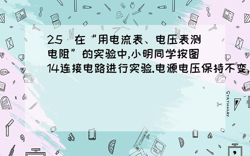 25．在“用电流表、电压表测电阻”的实验中,小明同学按图14连接电路进行实验.电源电压保持不变,所用滑动变阻器上标有“20 2A”字样.（1）在闭合电键S前,他应将滑动变阻器的滑片置于图中