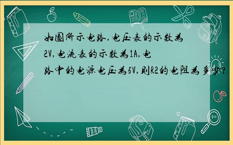 如图所示电路,电压表的示数为2V,电流表的示数为1A,电路中的电源电压为5V,则R2的电阻为多少?