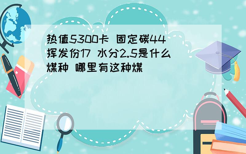 热值5300卡 固定碳44 挥发份17 水分2.5是什么煤种 哪里有这种煤