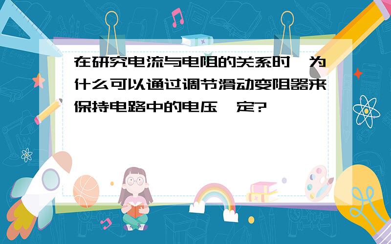 在研究电流与电阻的关系时,为什么可以通过调节滑动变阻器来保持电路中的电压一定?