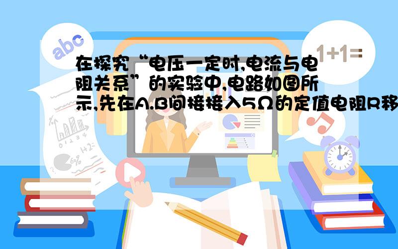 在探究“电压一定时,电流与电阻关系”的实验中,电路如图所示,先在A.B间接接入5Ω的定值电阻R移动滑片P,是电压表示数为2V,读出电流表示数.接着取下5Ω的电阻换上10Ω定值电阻,不进行其他操