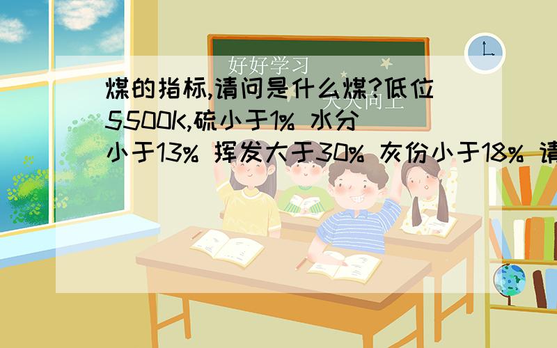 煤的指标,请问是什么煤?低位5500K,硫小于1% 水分小于13% 挥发大于30% 灰份小于18% 请问这是什么煤,必须是洗煤吗?