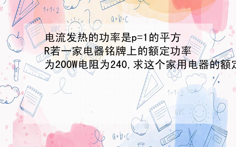 电流发热的功率是p=1的平方R若一家电器铭牌上的额定功率为200W电阻为240,求这个家用电器的额定电流?