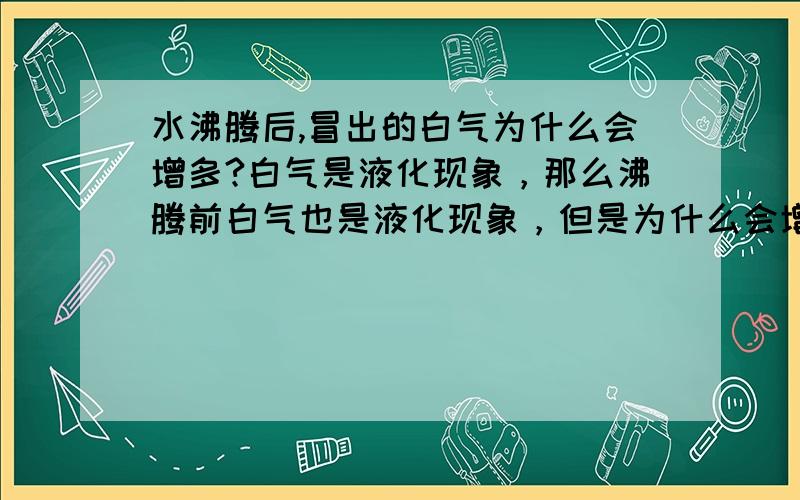 水沸腾后,冒出的白气为什么会增多?白气是液化现象，那么沸腾前白气也是液化现象，但是为什么会增多？