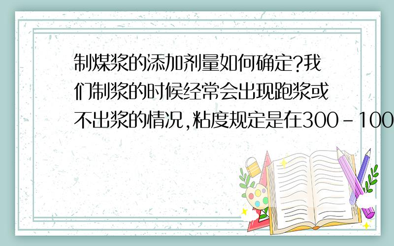 制煤浆的添加剂量如何确定?我们制浆的时候经常会出现跑浆或不出浆的情况,粘度规定是在300-1000之间,但每次都大于1000或更高,甚至几千,但浓度还可以.