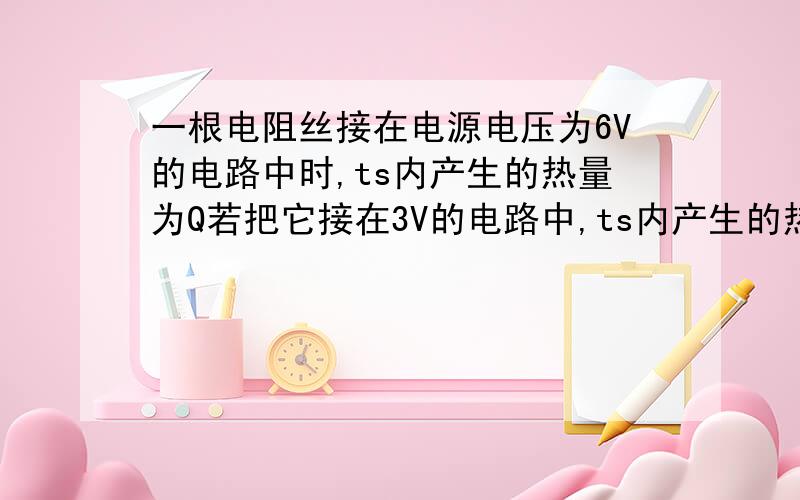 一根电阻丝接在电源电压为6V的电路中时,ts内产生的热量为Q若把它接在3V的电路中,ts内产生的热量是_____,若把它对折起来接在3V的电路中,ts内产生的热量是___