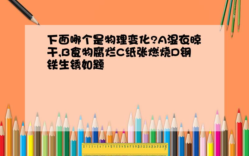 下面哪个是物理变化?A湿衣晾干,B食物腐烂C纸张燃烧D钢铁生锈如题