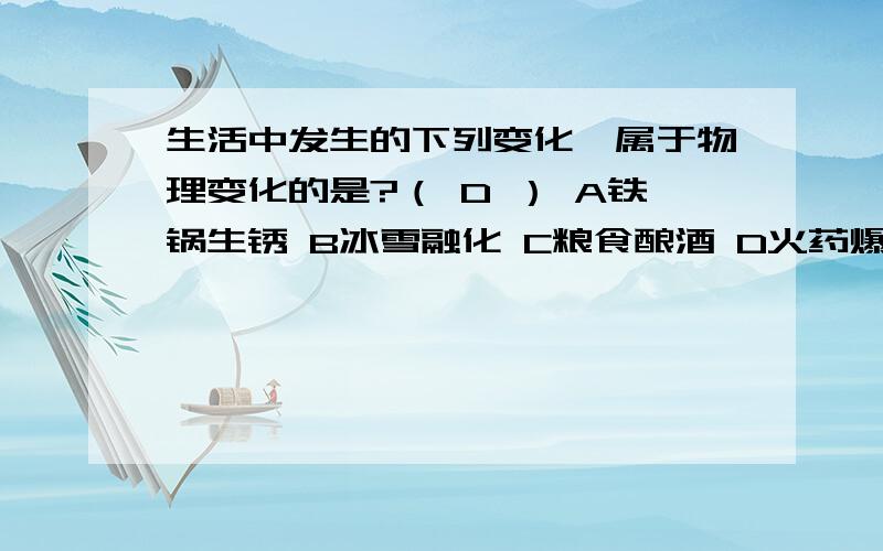 生活中发生的下列变化,属于物理变化的是?（ D ） A铁锅生锈 B冰雪融化 C粮食酿酒 D火药爆炸