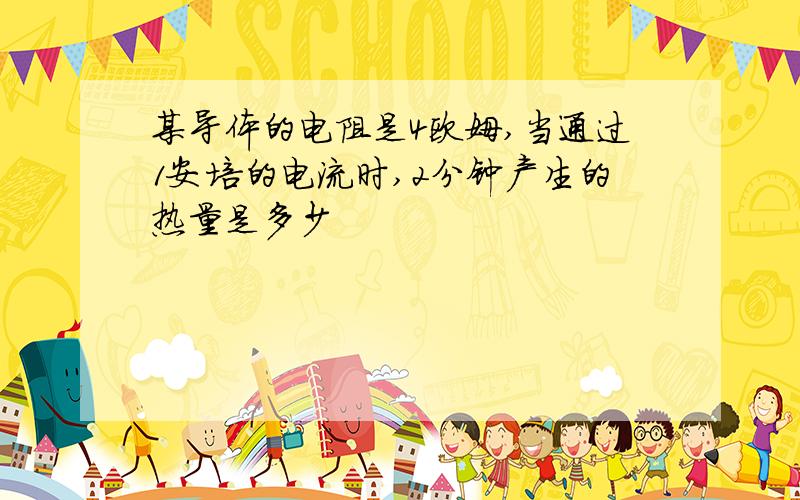 某导体的电阻是4欧姆,当通过1安培的电流时,2分钟产生的热量是多少