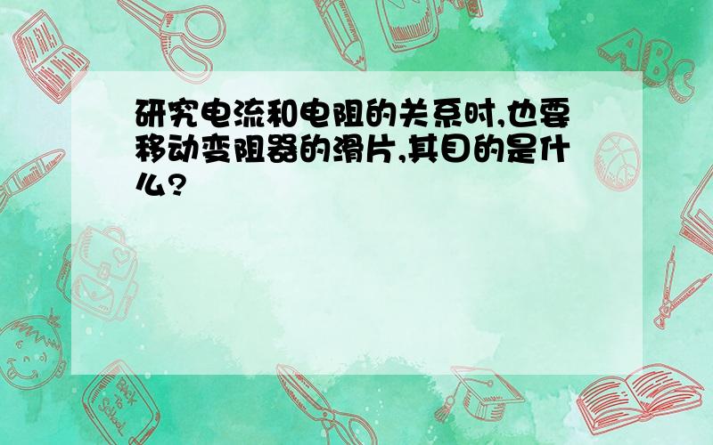 研究电流和电阻的关系时,也要移动变阻器的滑片,其目的是什么?